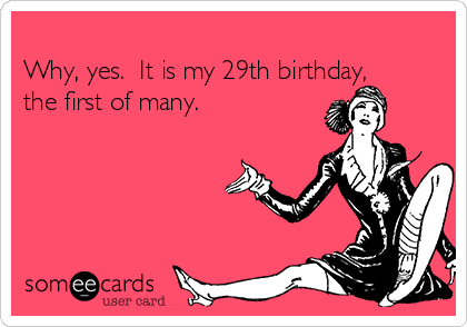 
Why, yes.  It is my 29th birthday,
the first of many.