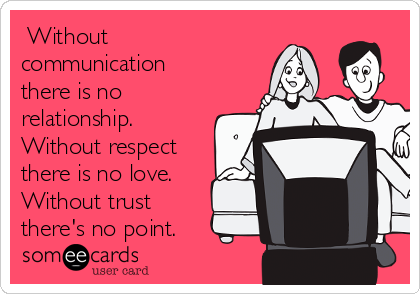  Without
communication
there is no
relationship. 
Without respect
there is no love. 
Without trust
there's no point. 