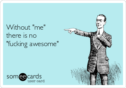 

Without "me" 
there is no
"fucking awesome"