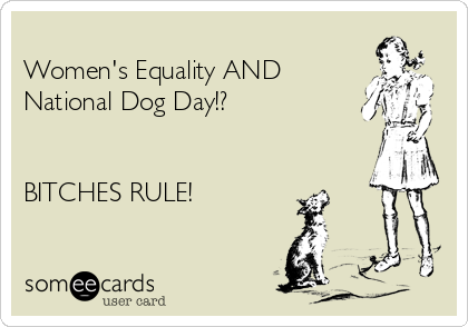 
Women's Equality AND
National Dog Day!?


BITCHES RULE!