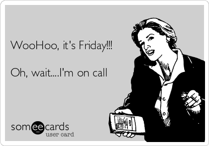 

WooHoo, it's Friday!!! 

Oh, wait....I'm on call