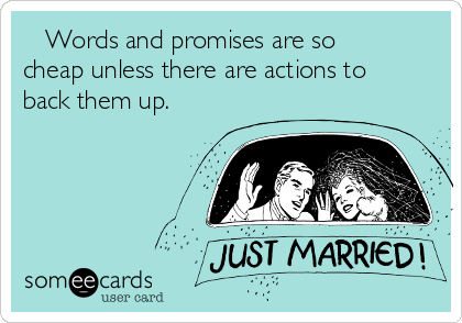    Words and promises are so
cheap unless there are actions to
back them up. 