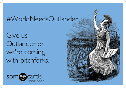 
#WorldNeedsOutlander

Give us
Outlander or
we're coming
with pitchforks.