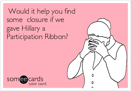  Would it help you find
some  closure if we
gave Hillary a
Participation Ribbon?