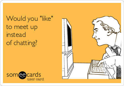 
Would you "like"
to meet up
instead
of chatting?