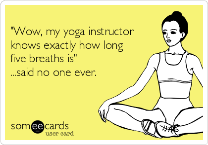 Wow, my yoga instructor knows exactly how long five breaths is said no  one ever.