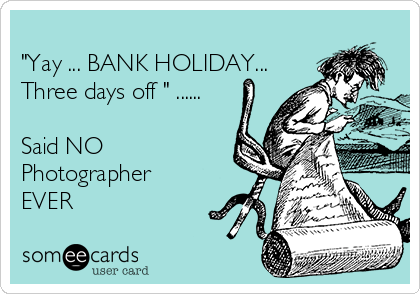 
"Yay ... BANK HOLIDAY...
Three days off " ......

Said NO
Photographer 
EVER 
