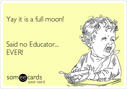 
Yay it is a full moon!


Said no Educator...
EVER!