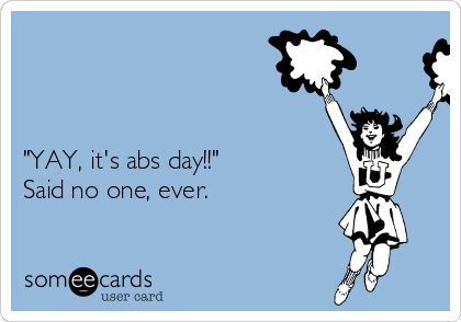 



"YAY, it's abs day!!"
Said no one, ever.