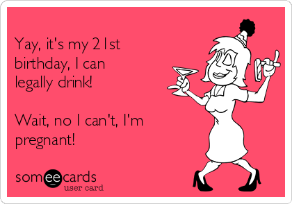 
Yay, it's my 21st
birthday, I can
legally drink! 

Wait, no I can't, I'm
pregnant!