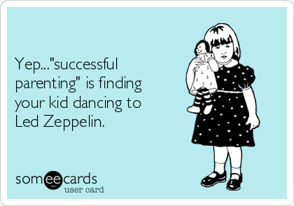 

Yep..."successful
parenting" is finding
your kid dancing to
Led Zeppelin. 