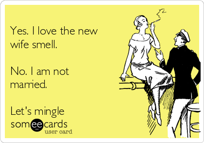 
Yes. I love the new
wife smell.

No. I am not
married.

Let's mingle