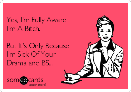 
Yes, I'm Fully Aware 
I'm A Bitch. 

But It's Only Because
I'm Sick Of Your
Drama and BS...