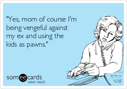 
"Yes, mom of course I'm
being vengeful against
my ex and using the
kids as pawns."