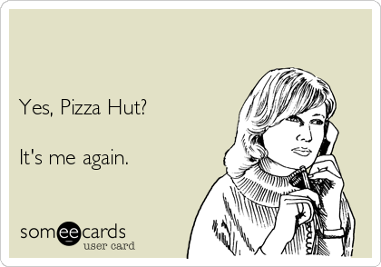 


Yes, Pizza Hut?  

It's me again.         
 
