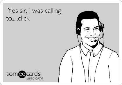  Yes sir, i was calling
to.....click