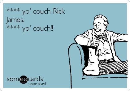 **** yo' couch Rick
James. 
**** yo' couch!! 