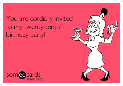 
You are cordially invited
to my twenty-tenth
birthday party!

