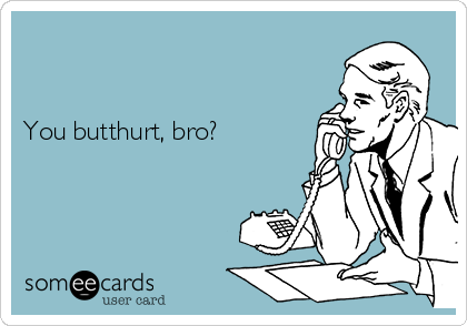 


You butthurt, bro?
