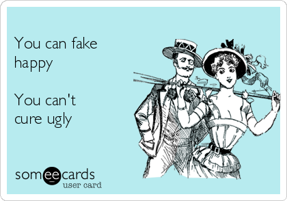 
You can fake
happy

You can't
cure ugly