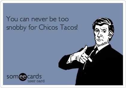 
You can never be too
snobby for Chicos Tacos!
