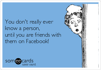 

You don't really ever
know a person, 
until you are friends with
them on Facebook! 