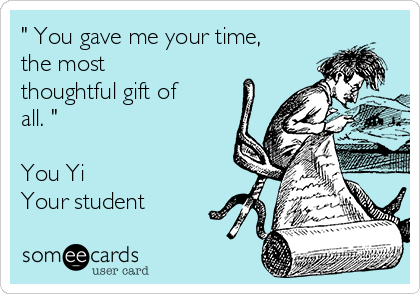 " You gave me your time,
the most
thoughtful gift of
all. "

You Yi
Your student