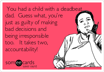  You had a child with a deadbeat
dad.  Guess what, you’re
just as guilty of making
bad decisions and
being irresponsible
too.   It takes two,
accountability!  