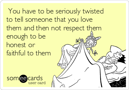  You have to be seriously twisted
to tell someone that you love
them and then not respect them
enough to be
honest or
faithful to them
