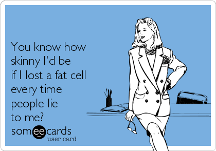                                                                

You know how
skinny I'd be 
if I lost a fat cell
every time 
people lie 
to me?