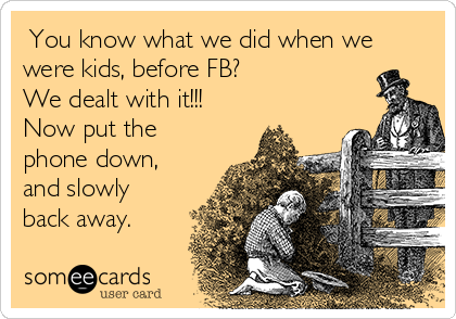  You know what we did when we
were kids, before FB? 
We dealt with it!!!
Now put the
phone down,
and slowly
back away.