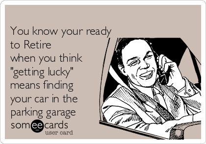 
You know your ready
to Retire
when you think 
"getting lucky"
means finding
your car in the 
parking garage