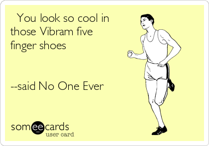   You look so cool in 
those Vibram five
finger shoes


--said No One Ever