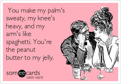  You make my palm's
sweaty, my knee's
heavy, and my
arm's like
spaghetti. You're
the peanut
butter to my jelly.