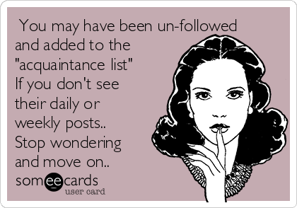  You may have been un-followed
and added to the 
"acquaintance list"
If you don't see
their daily or
weekly posts..
Stop wondering
and move on..