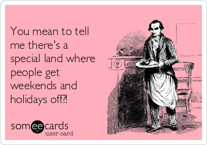 
You mean to tell
me there's a
special land where
people get
weekends and
holidays off?! 
