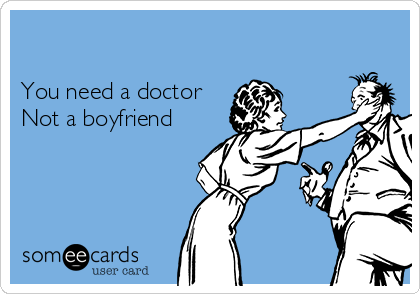 

You need a doctor
Not a boyfriend