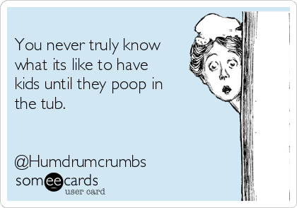 
You never truly know
what its like to have
kids until they poop in
the tub.


@Humdrumcrumbs