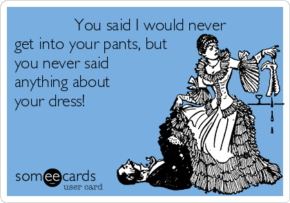              You said I would never
get into your pants, but
you never said
anything about
your dress!