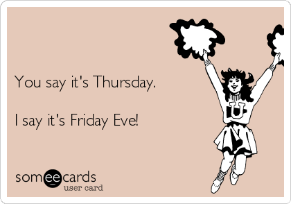


You say it's Thursday.

I say it's Friday Eve!