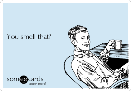         


You smell that?    
 
