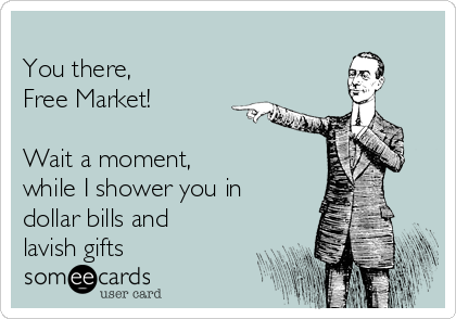 
You there, 
Free Market!

Wait a moment,
while I shower you in
dollar bills and
lavish gifts