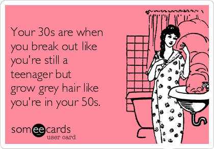                                                          
Your 30s are when
you break out like   
you're still a
teenager but
grow grey hair like 
you're in your 50s. 