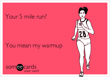 
Your 5 mile run?



You mean my warmup