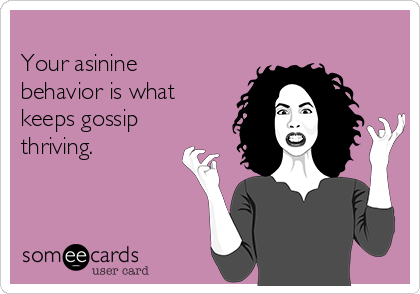 
Your asinine
behavior is what
keeps gossip
thriving. 