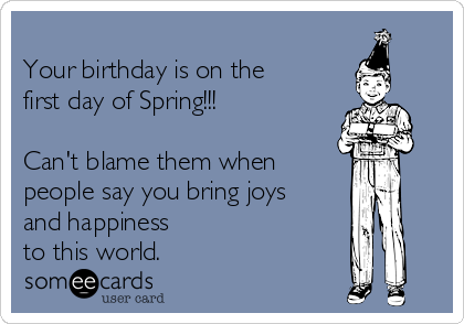 
Your birthday is on the
first day of Spring!!! 

Can't blame them when 
people say you bring joys
and happiness
to this world. 