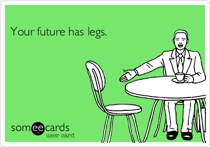 
Your future has legs.