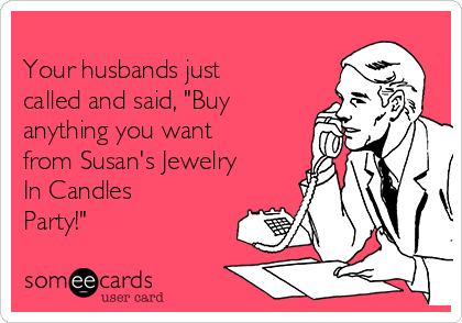 
Your husbands just
called and said, "Buy
anything you want
from Susan's Jewelry
In Candles
Party!"