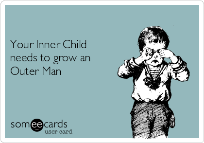 

Your Inner Child
needs to grow an
Outer Man