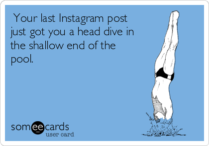  Your last Instagram post
just got you a head dive in
the shallow end of the
pool.